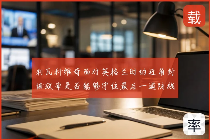 利瓦科维奇面对英格兰时的近角封堵效率是否能够守住最后一道防线