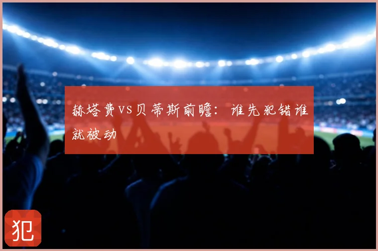 赫塔费vs贝蒂斯前瞻：谁先犯错谁就被动