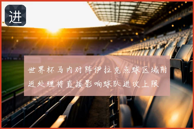 世界杯马内对阵伊拉克点球区域附近处理将直接影响球队进攻上限