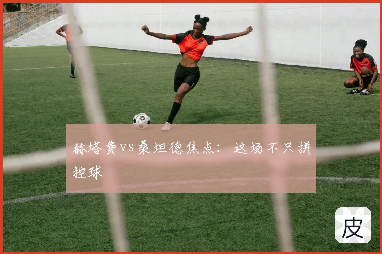 赫塔费vs桑坦德焦点：这场不只拼控球