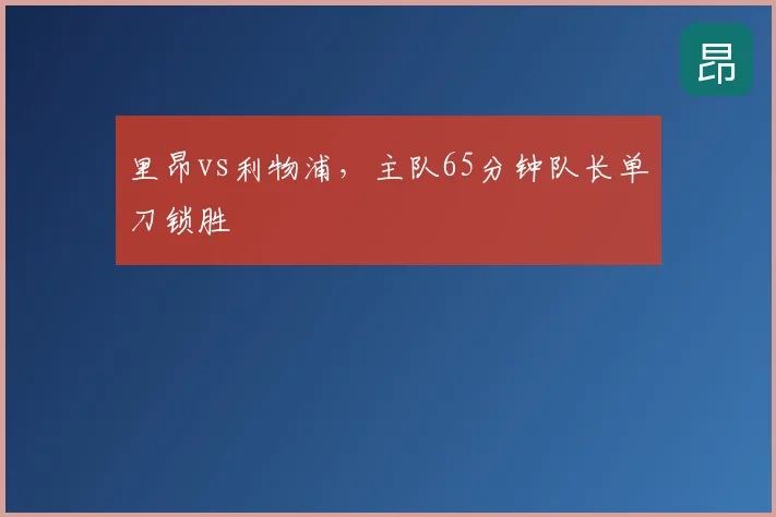 里昂vs利物浦，主队65分钟队长单刀锁胜