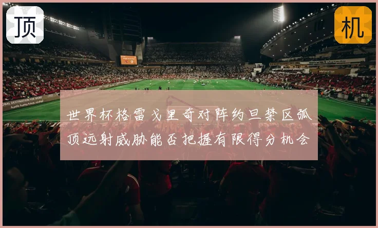 世界杯格雷戈里奇对阵约旦禁区弧顶远射威胁能否把握有限得分机会