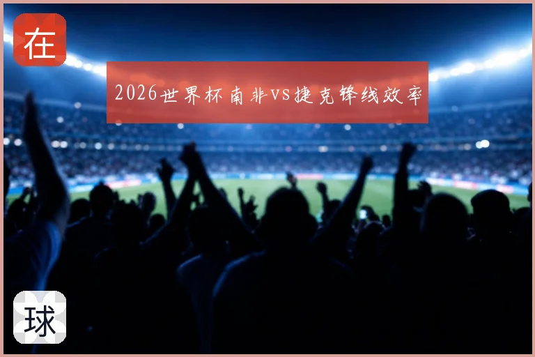 2026世界杯南非vs捷克锋线效率