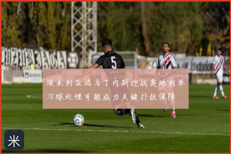 埃米利亚诺马丁内斯迎战奥地利单刀球处理可能成为关键扑救保障