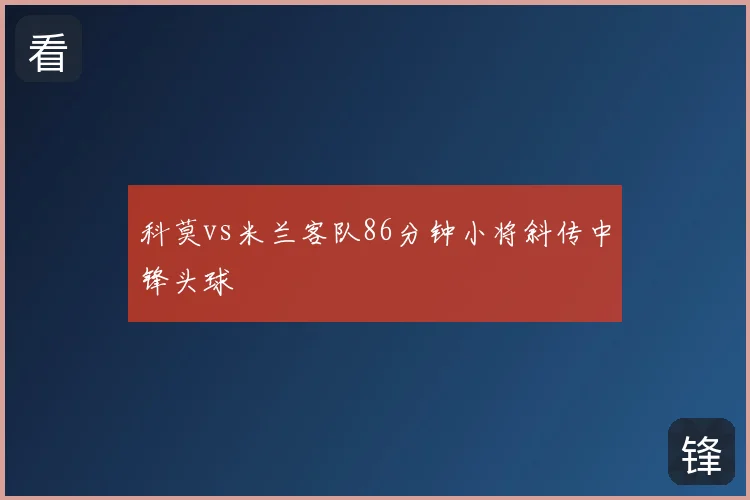 科莫vs米兰客队86分钟小将斜传中锋头球