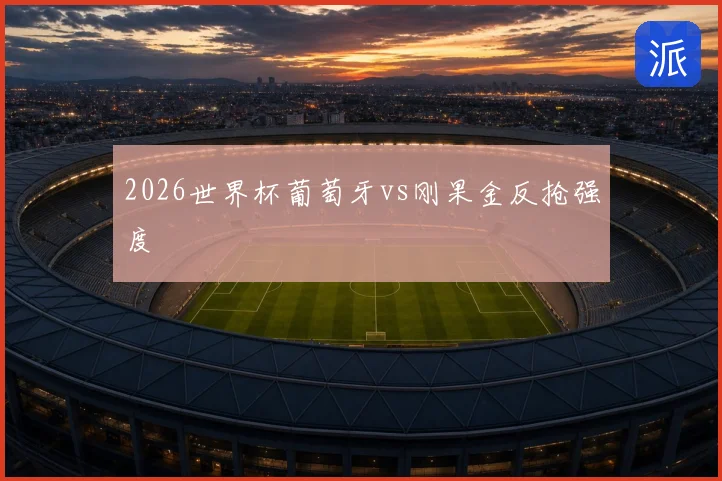 2026世界杯葡萄牙vs刚果金反抢强度